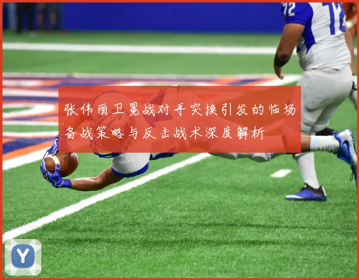 张伟丽卫冕战对手突换引发的临场备战策略与反击战术深度解析