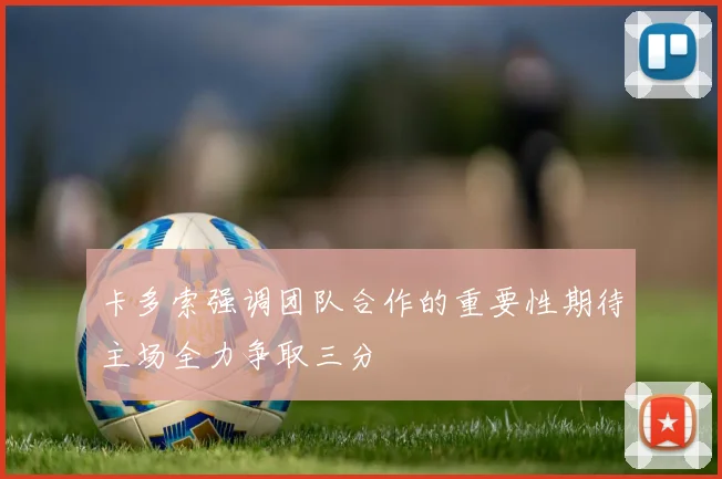 卡多索强调团队合作的重要性期待主场全力争取三分