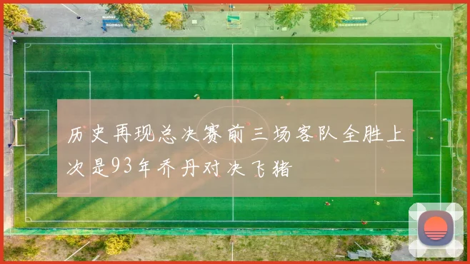 历史再现总决赛前三场客队全胜上次是93年乔丹对决飞猪