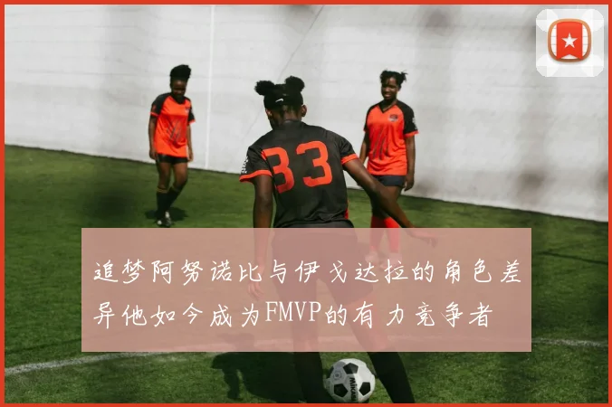 追梦阿努诺比与伊戈达拉的角色差异他如今成为FMVP的有力竞争者