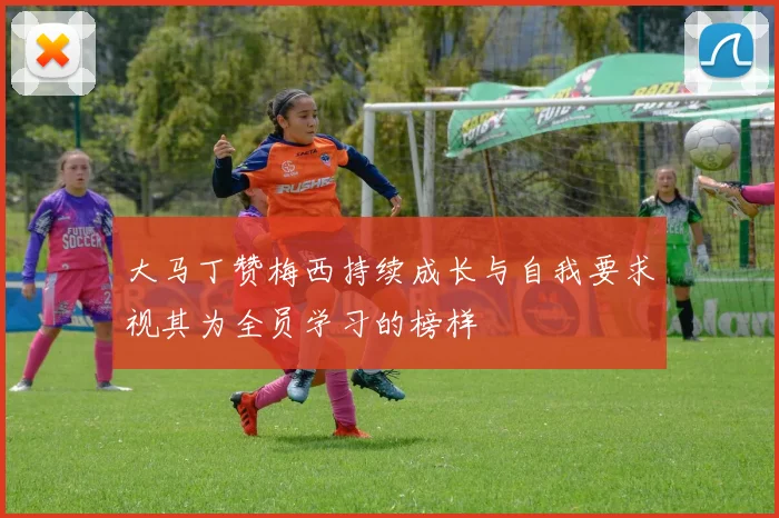 大马丁赞梅西持续成长与自我要求视其为全员学习的榜样