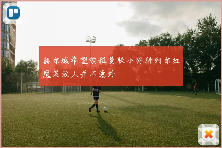 赫尔城希望续租曼联小将科利尔红魔若放人并不意外