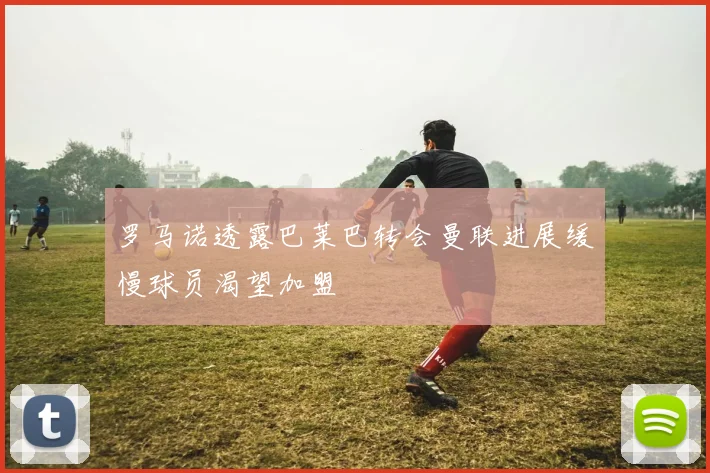 罗马诺透露巴莱巴转会曼联进展缓慢球员渴望加盟
