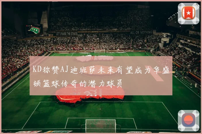 KD称赞AJ迪班萨未来有望成为华盛顿篮球传奇的潜力球员