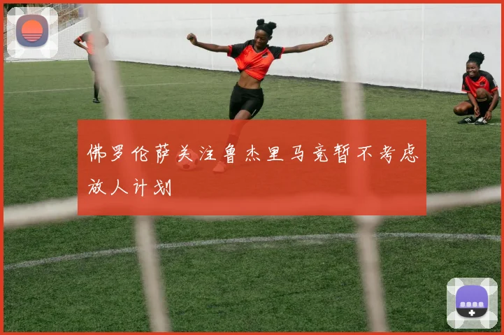 佛罗伦萨关注鲁杰里马竞暂不考虑放人计划