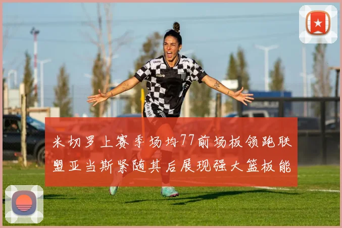 米切罗上赛季场均77前场板领跑联盟亚当斯紧随其后展现强大篮板能力