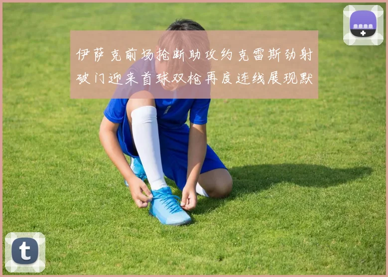 伊萨克前场抢断助攻约克雷斯劲射破门迎来首球双枪再度连线展现默契