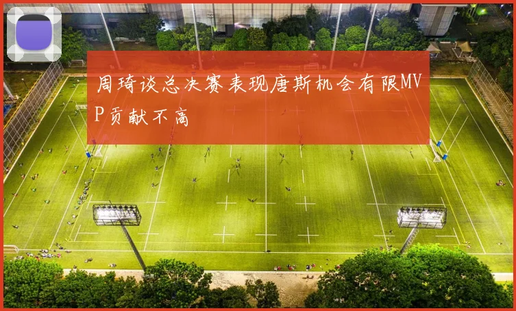 周琦谈总决赛表现唐斯机会有限MVP贡献不高