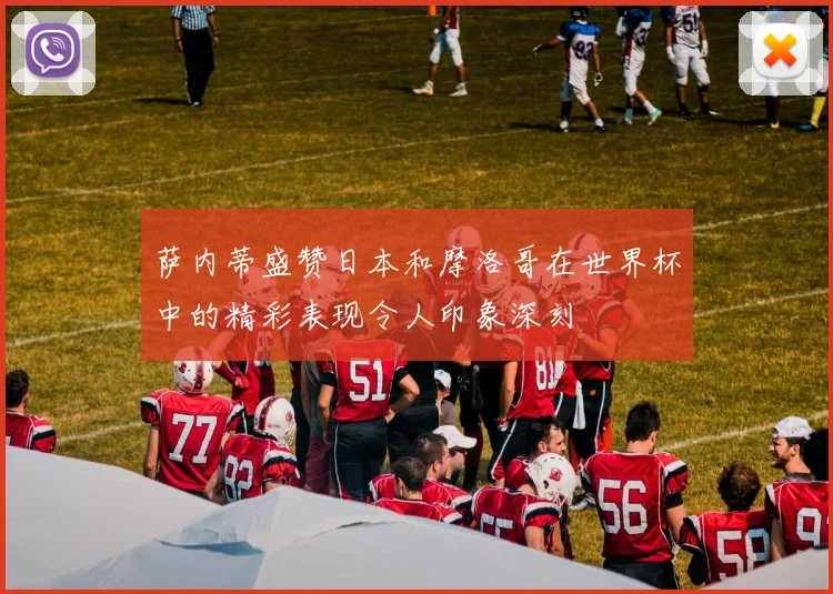 萨内蒂盛赞日本和摩洛哥在世界杯中的精彩表现令人印象深刻