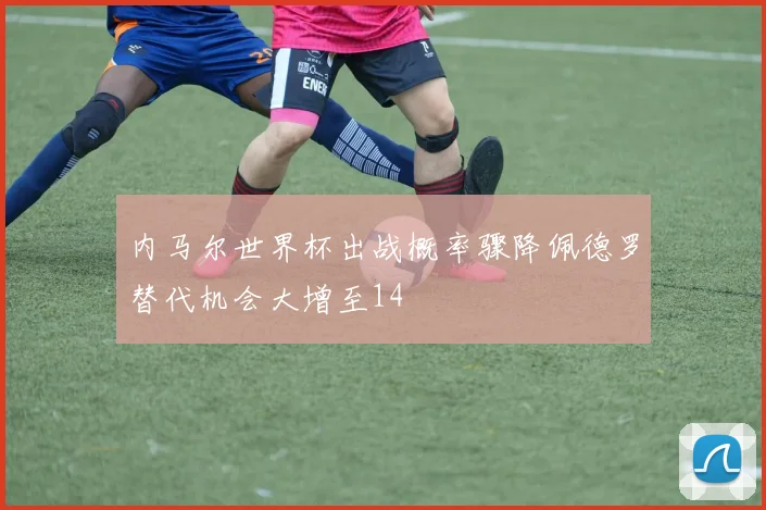 内马尔世界杯出战概率骤降佩德罗替代机会大增至14
