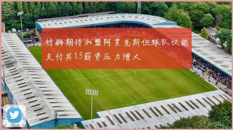 特狮期待加盟阿贾克斯但球队仅能支付其15薪资压力增大