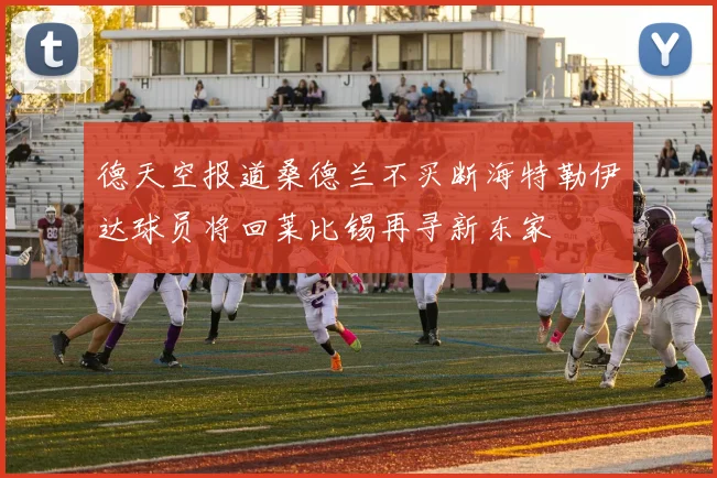 德天空报道桑德兰不买断海特勒伊达球员将回莱比锡再寻新东家