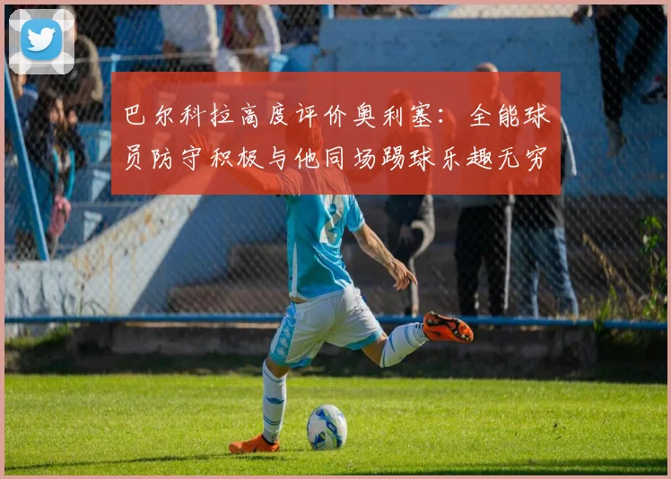 巴尔科拉高度评价奥利塞：全能球员防守积极与他同场踢球乐趣无穷