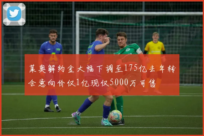 莱奥解约金大幅下调至175亿去年转会意向价仅1亿现仅5000万可售