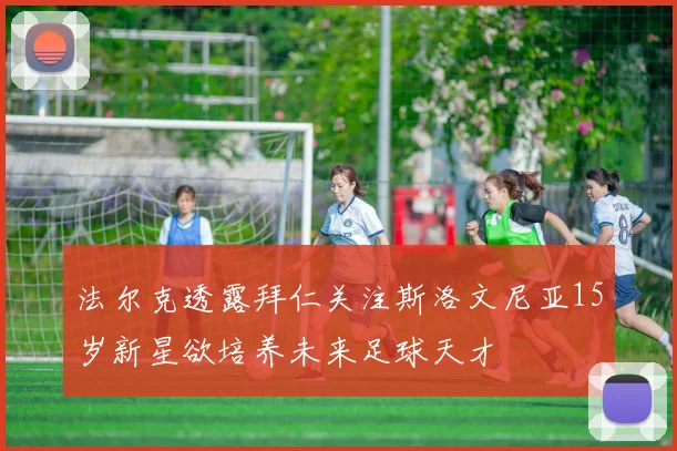 法尔克透露拜仁关注斯洛文尼亚15岁新星欲培养未来足球天才